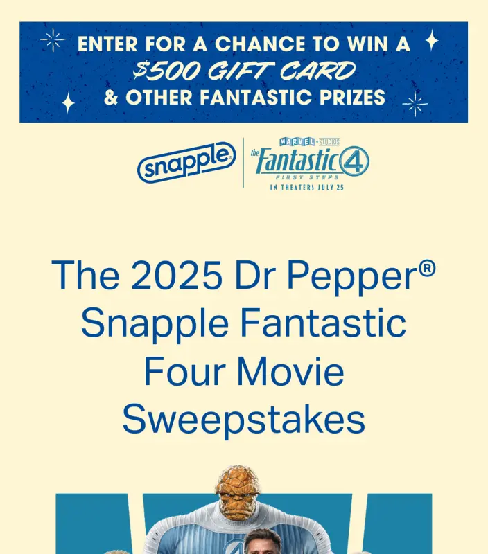 Sweepstake 2025 Dr Pepper® Snapple Fantastic Four Movie Sweepstakes by Dr Pepper/Seven Up, Inc.